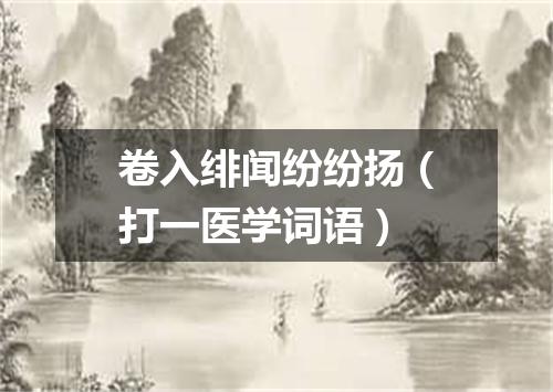 卷入绯闻纷纷扬（打一医学词语）