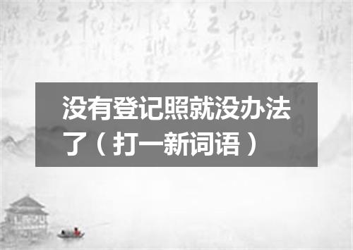 没有登记照就没办法了（打一新词语）