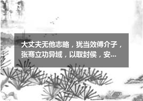 大丈夫无他志略，犹当效傅介子，张骞立功异域，以取封侯，安能久事笔砚间乎?（打一探骊格）