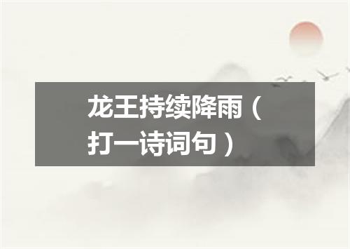 龙王持续降雨（打一诗词句）