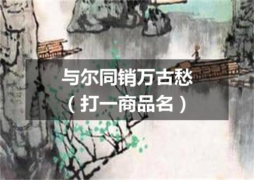 与尔同销万古愁（打一商品名）