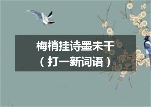 梅梢挂诗墨未干（打一新词语）