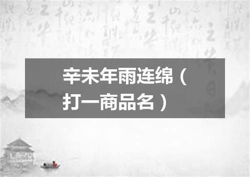 辛未年雨连绵（打一商品名）