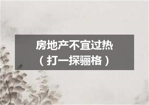 房地产不宜过热（打一探骊格）