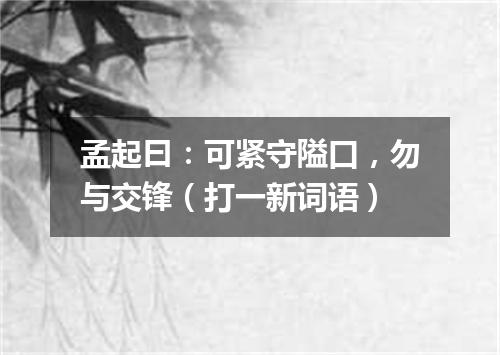 孟起曰：可紧守隘口，勿与交锋（打一新词语）