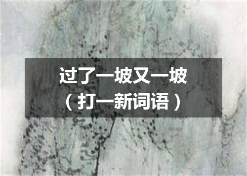过了一坡又一坡（打一新词语）