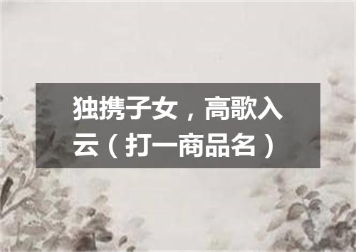 独携子女，高歌入云（打一商品名）