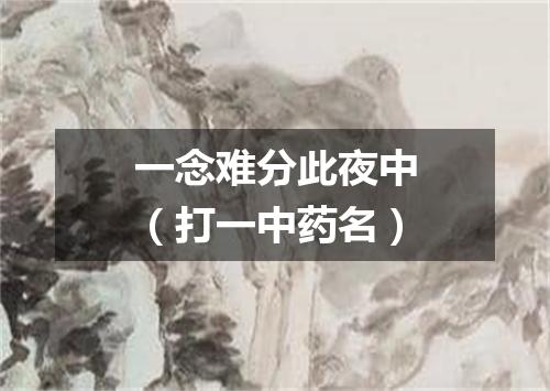 一念难分此夜中（打一中药名）