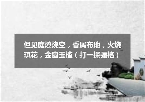 但见庭燎烧空，香屑布地，火烧琪花，金窗玉槛（打一探骊格）