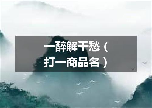 一醉解千愁（打一商品名）