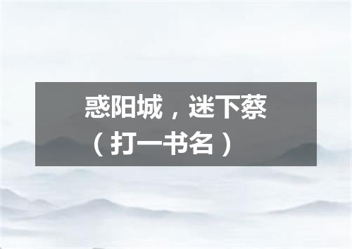 惑阳城，迷下蔡（打一书名）