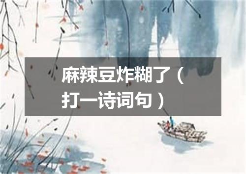 麻辣豆炸糊了（打一诗词句）