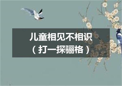 儿童相见不相识（打一探骊格）