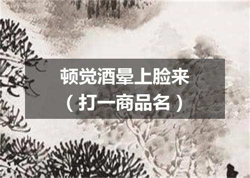 顿觉酒晕上脸来（打一商品名）