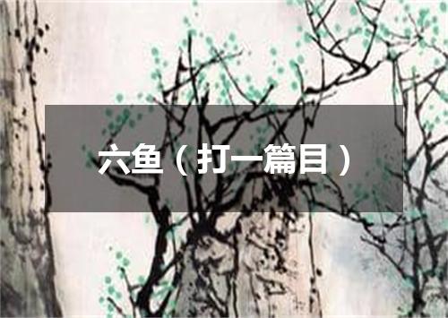 六鱼（打一篇目）