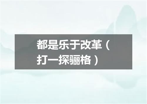 都是乐于改革（打一探骊格）