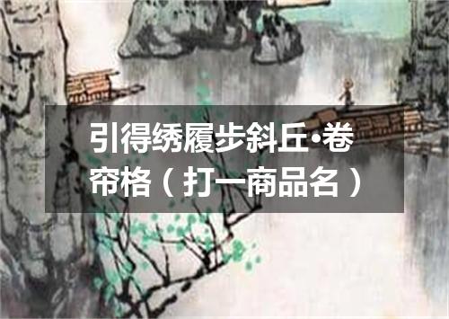 引得绣履步斜丘·卷帘格（打一商品名）