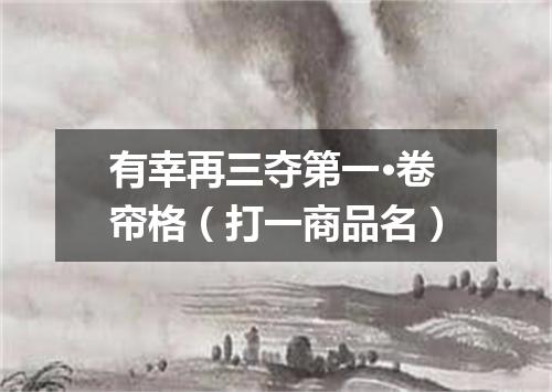 有幸再三夺第一·卷帘格（打一商品名）