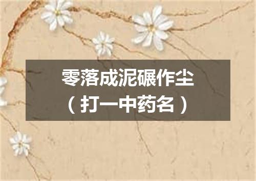 零落成泥碾作尘（打一中药名）