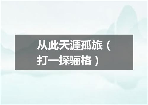 从此天涯孤旅（打一探骊格）