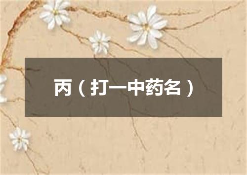 丙（打一中药名）