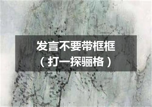 发言不要带框框（打一探骊格）