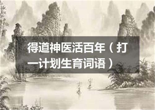 得道神医活百年（打一计划生育词语）