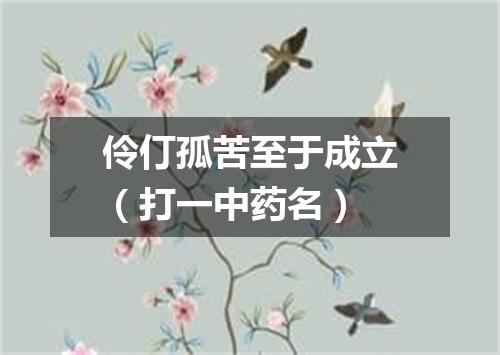 伶仃孤苦至于成立（打一中药名）