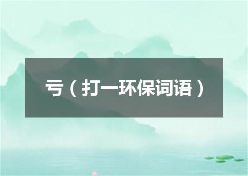 亏（打一环保词语）