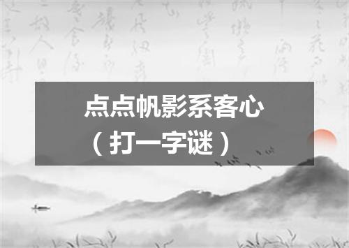 点点帆影系客心（打一字谜）