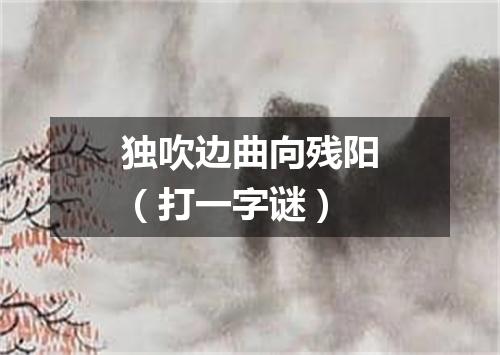独吹边曲向残阳（打一字谜）