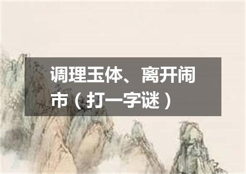 调理玉体、离开闹市（打一字谜）