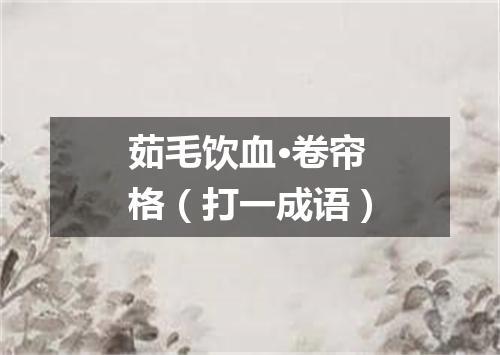 茹毛饮血·卷帘格（打一成语）