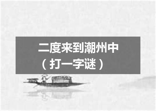 二度来到潮州中（打一字谜）