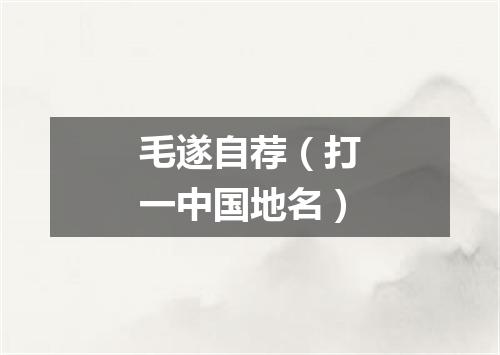 毛遂自荐（打一中国地名）