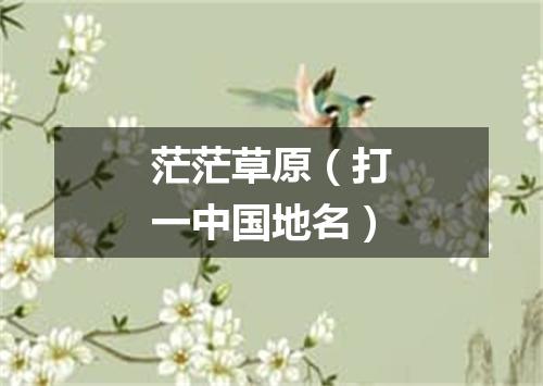 茫茫草原（打一中国地名）