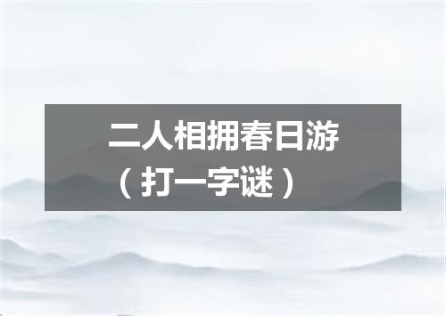 二人相拥春日游（打一字谜）