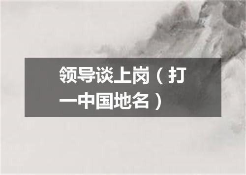 领导谈上岗（打一中国地名）