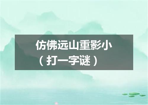 仿佛远山重影小（打一字谜）