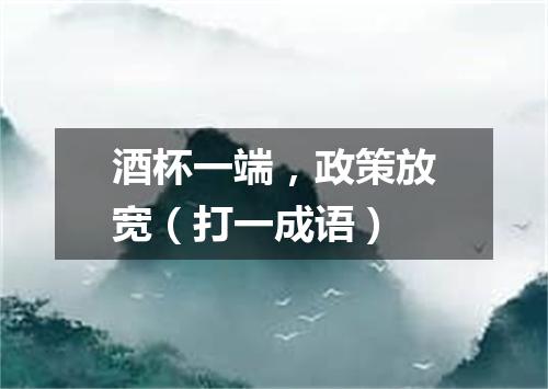 酒杯一端，政策放宽（打一成语）