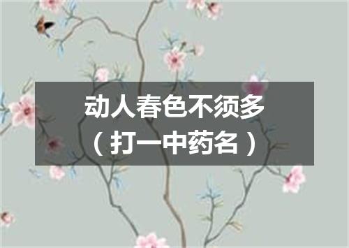 动人春色不须多（打一中药名）