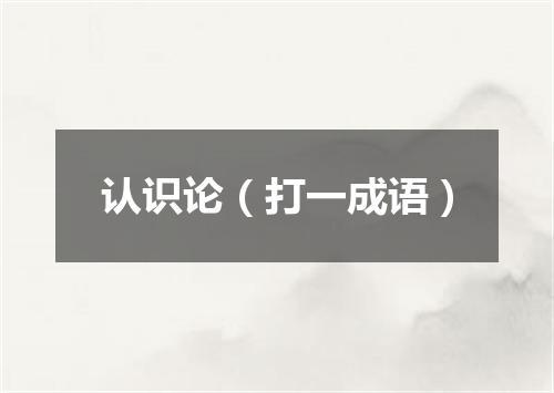 认识论（打一成语）