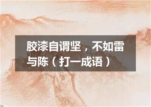 胶漆自谓坚，不如雷与陈（打一成语）