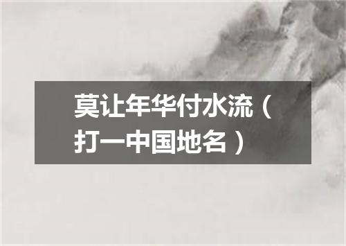 莫让年华付水流（打一中国地名）