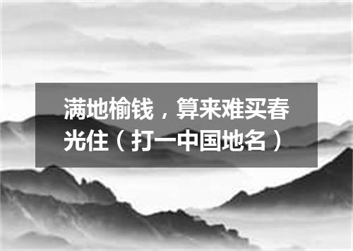 满地榆钱，算来难买春光住（打一中国地名）