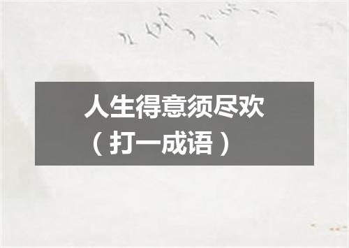 人生得意须尽欢（打一成语）
