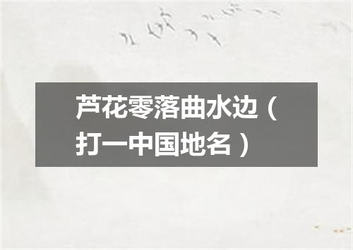 芦花零落曲水边（打一中国地名）