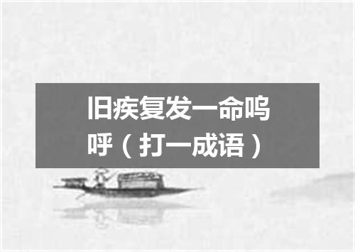 旧疾复发一命呜呼（打一成语）
