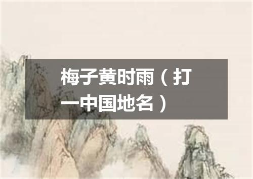 梅子黄时雨（打一中国地名）