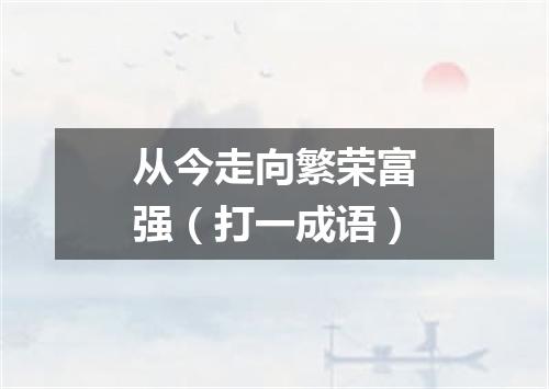 从今走向繁荣富强（打一成语）